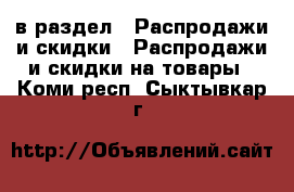  в раздел : Распродажи и скидки » Распродажи и скидки на товары . Коми респ.,Сыктывкар г.